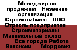 Менеджер по продажам › Название организации ­ Стройкомбинат, ООО › Отрасль предприятия ­ Стройматериалы › Минимальный оклад ­ 25 000 - Все города Работа » Вакансии   . Мордовия респ.